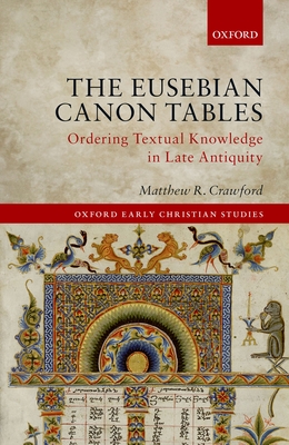The Eusebian Canon Tables: Ordering Textual Knowledge in Late Antiquity (Oxford Early Christian Studies) By Matthew R. Crawford Cover Image