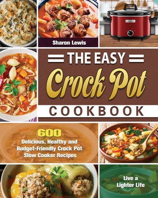 The Easy Crock Pot Cookbook: 600 Delicious, Healthy and Budget-Friendly Crock Pot Slow Cooker Recipes to Live a Lighter Life By Sharon Lewis Cover Image