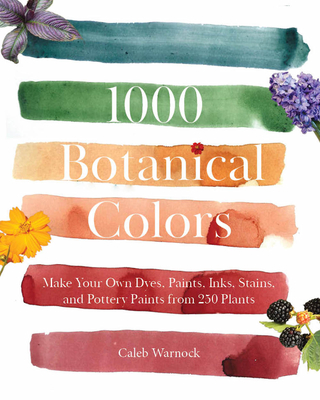 1000 Botanical Colors: Make Your Own Dyes, Paints, Inks, Stains, and Pottery Paints from 250 Plants By Caleb Warnock Cover Image