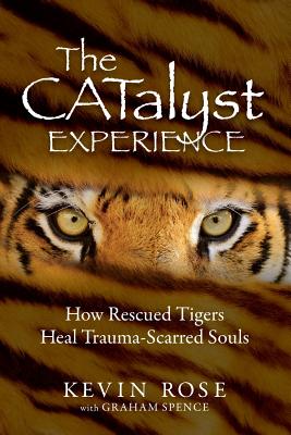 The Catalyst Experience: How Rescued Tigers Heal Trauma-Scarred Souls By Kevin Rose, Graham Spence Cover Image