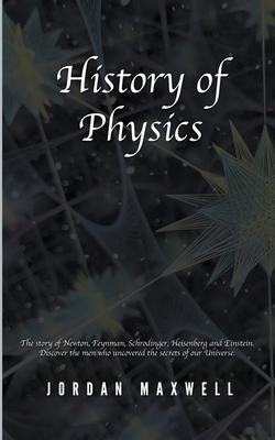 History of Physics: The Story of Newton, Feynman, Schrodinger, Heisenberg and Einstein. Discover the Men Who Uncovered the Secrets of Our By Jordan Maxwell Cover Image