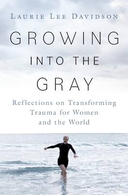 Growing into the Gray: Reflections on Transforming Trauma for Women and the World By Laurie Lee Davidson Cover Image