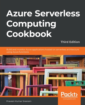 Azure Serverless Computing Cookbook - Third Edition: Build and monitor Azure applications hosted on serverless architecture using Azure functions By Praveen Kumar Sreeram Cover Image