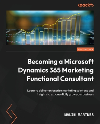 Becoming a Microsoft Dynamics 365 Marketing Functional Consultant: Learn to deliver enterprise marketing solutions and insights to exponentially grow By Malin Martnes Cover Image
