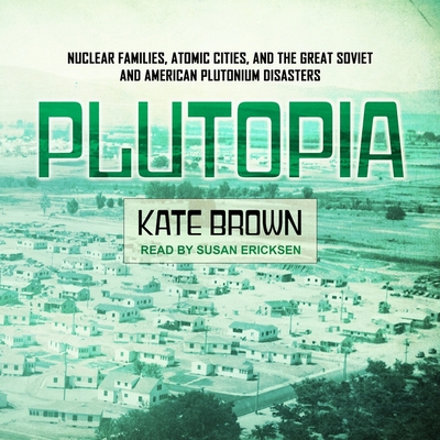 Plutopia: Nuclear Families, Atomic Cities, and the Great Soviet and American Plutonium Disasters By Kate Brown, Susan Ericksen (Read by) Cover Image