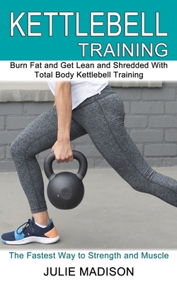 Kettlebell Training: Burn Fat and Get Lean and Shredded With Total Body Kettlebell Training (The Fastest Way to Strength and Muscle) Cover Image