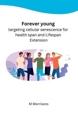 Forever young targeting cellular senescence for health span and Lifespan Extension By M. Morrisons Cover Image
