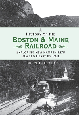 A History of the Boston & Maine Railroad: Exploring New Hampshire's Rugged Heart by Rail (Brief History) By Bruce D. Heald Cover Image