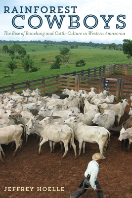 Rainforest Cowboys: The Rise of Ranching and Cattle Culture in Western Amazonia (Latin American and Caribbean Arts and Culture Publication Initiative, Mellon Foundation) Cover Image