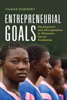 Entrepreneurial Goals: Development and Africapitalism in Ghanaian Soccer Academies (Africa and the Diaspora: History, Politics, Culture) By Itamar Dubinsky Cover Image