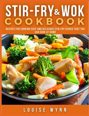 Stir-Fry and Wok Cookbook: Recipes for Cooking Easy and Delicious Stir-Fry Dishes that You Can Cook at Home By Louise Wynn Cover Image