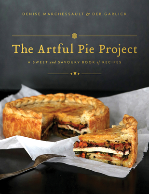 The Artful Pie Project: A Sweet and Savoury Book of Recipes By Denise Marchessault, Deb Garlick Cover Image