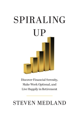 Spiraling Up: Discover Financial Serenity, Make Work Optional, and Live Happily in Retirement By Steven Medland Cover Image