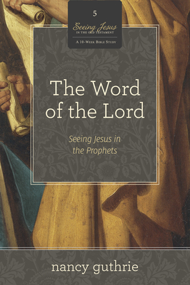 The Word of the Lord (a 10-Week Bible Study): Seeing Jesus in the Prophets Volume 5 (Seeing Jesus in the Old Testament #5) By Nancy Guthrie Cover Image