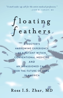Floating Feathers: A Doctor's Harrowing Experience as a Patient Within Conventional Medicine --- and an Impassioned Call for the Future o By Ross I. S. Zbar Cover Image