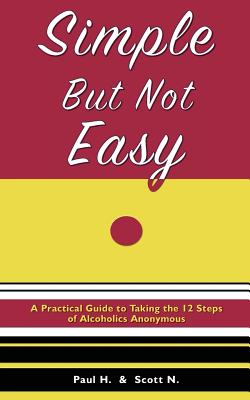 Simple But Not Easy: A Practical Guide to Taking the 12 Steps of Alcoholics Anonymous By Paul H, Scott N Cover Image