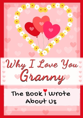 Why I Love You Granny: The Book I Wrote About Us Perfect for Kids Valentine's Day Gift, Birthdays, Christmas, Anniversaries, Mother's Day or By The Life Graduate Publishing Group Cover Image