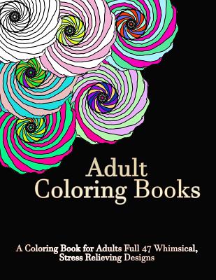 Adult Coloring Books: A Coloring Book For Adults Full of 47 Whimsical, Stress Relieving Designs Cover Image