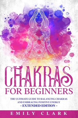 Chakras for Beginners: The Ultimate Guide to Balancing Chakras and Embracing Positive Energy - Extended Edition By Emily Clark Cover Image