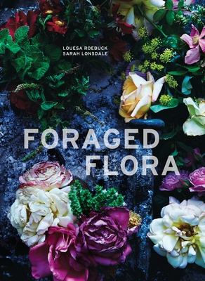 Foraged Flora: A Year of Gathering and Arranging Wild Plants and Flowers By Louesa Roebuck, Sarah Lonsdale, Laurie Frankel (Photographs by) Cover Image