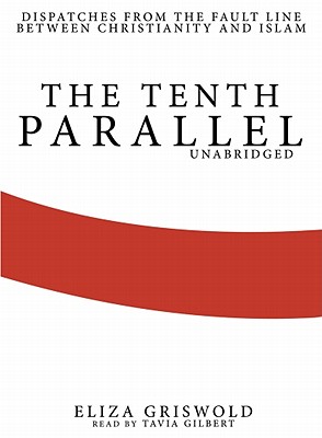 The Tenth Parallel: Dispatches from the Fault Line Between Christianity and Islam By Eliza Griswold, Tavia Gilbert (Read by) Cover Image