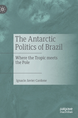 The Antarctic Politics of Brazil: Where the Tropic Meets the Pole By Ignacio Javier Cardone Cover Image