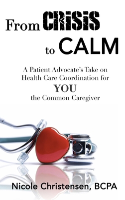 From Crisis to Calm: A Patient Advocate's Take on Health Care Coordination for YOU the Common Caregiver By Nicole Christensen Cover Image