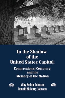 In the Shadow of the United States Capitol: Congressional Cemetery and the Memory of the Nation Cover Image