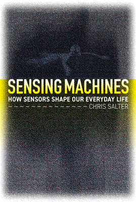 Sensing Machines: How Sensors Shape Our Everyday Life By Chris Salter Cover Image