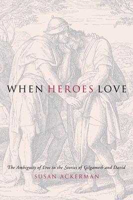 When Heroes Love: The Ambiguity of Eros in the Stories of Gilgamesh and David (Gender) By Susan Ackerman Cover Image