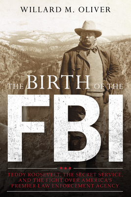 The Birth of the FBI: Teddy Roosevelt, the Secret Service, and the Fight Over America's Premier Law Enforcement Agency Cover Image