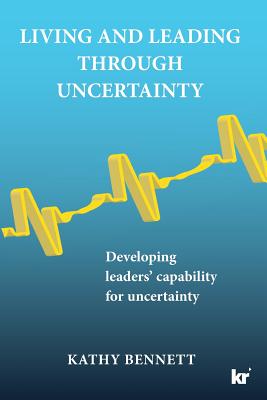 Living and Leading Through Uncertainty: Developing leaders' capability for uncertainty By Kathy Bennett Cover Image