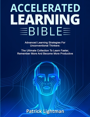 Accelerated Learning Bible: Advanced Learning Strategies For Unconventional Thinkers: The Ultimate Collection To Learn Faster, Remember More And B Cover Image