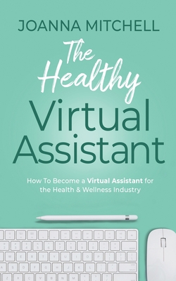 The Healthy Virtual Assistant: How to Become a Virtual Assistant for the Health and Wellness Industry By Joanna Mitchell Cover Image