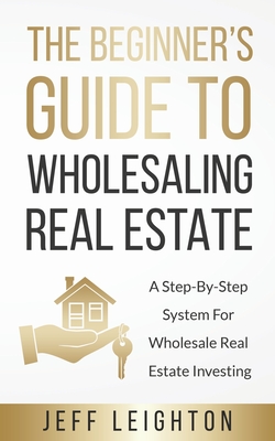 The Beginner's Guide To Wholesaling Real Estate: : A Step-By-Step System For Wholesale Real Estate Investing Cover Image