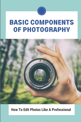 Basic Components Of Photography: How To Edit Photos Like A Professional: Photograph Like A Pro By Arnulfo Goldstock Cover Image