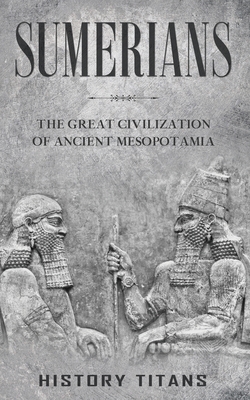Sumerians: The Great Civilization of Ancient Mesopotamia By History Titans Cover Image