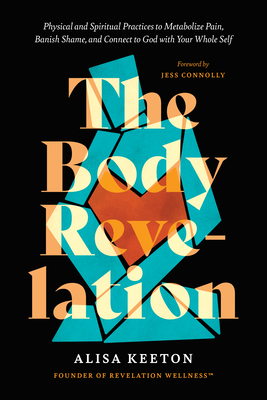 The Body Revelation: Physical and Spiritual Practices to Metabolize Pain, Banish Shame, and Connect to God with Your Whole Self By Alisa Keeton, Jess Connolly (Foreword by) Cover Image