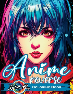 Reverse Coloring Book Anime: Unlock the Artistic Journey - Reverse and Watercolor Fun for Adults - Captivating Book with Calming Flow of Colors By Luka Poe Cover Image