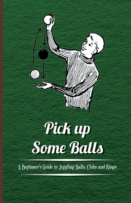 Pick Up Some Balls - A Beginner's Guide to Juggling Balls, Clubs and Rings Cover Image