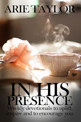 In His Presence: Weekly Devotionals to Uplift, Inspire and to Encourage You By Arie Taylor Cover Image