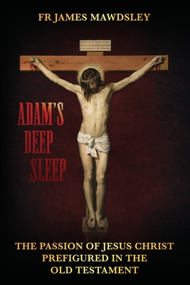 Adam's Deep Sleep: The Passion of Jesus Christ Prefigured in the Old Testament By James Mawdsley Cover Image