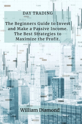 Day Trading: The Beginners Guide to Invest and Make a Passive Income. The Best Strategies to Maximize the Profit. By William Cover Image