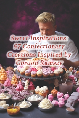 Sweet Inspirations: 97 Confectionary Creations Inspired by Gordon Ramsay By Urban Bistro Culinary House Cover Image