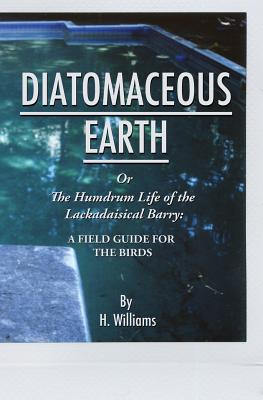 Diatomaceous Earth: The Humdrum Life of The Lackadaisical Barry: A Field Guide for the Birds By H. Williams Cover Image