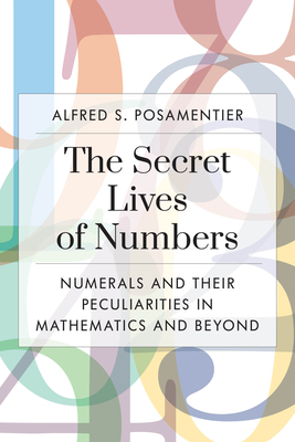 The Secret Lives of Numbers: Numerals and Their Peculiarities in Mathematics and Beyond By Alfred S. Posamentier Cover Image