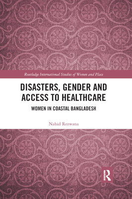 Disasters, Gender and Access to Healthcare: Women in Coastal Bangladesh (Routledge International Studies of Women and Place) By Nahid Rezwana Cover Image
