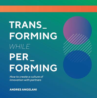 Transforming While Performing: A Practical Guide to Being Digital By Andres Angelani Cover Image