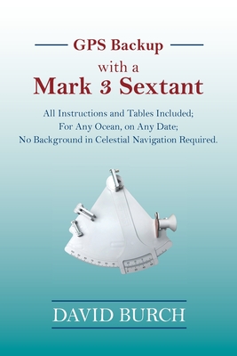 GPS Backup with a Mark 3 Sextant: All Instructions and Tables Included; For Any Ocean, on Any Date; No Background in Celestial Navigation Required. By David Burch, Tobias Burch (Designed by) Cover Image