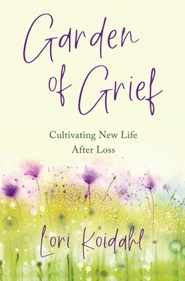 Garden of Grief: Cultivating New Life After Loss By Lori Koidahl Cover Image